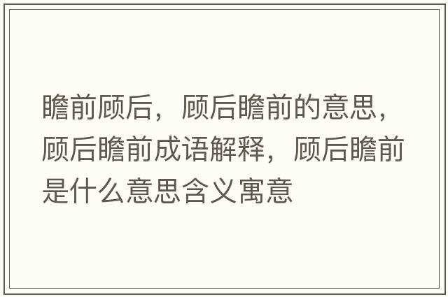 瞻前顧后，顧后瞻前的意思，顧后瞻前成語(yǔ)解釋?zhuān)櫤笳扒笆鞘裁匆馑己x寓意