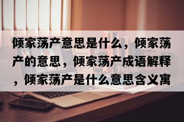 傾家蕩產(chǎn)意思是什么，傾家蕩產(chǎn)的意思，傾家蕩產(chǎn)成語(yǔ)解釋?zhuān)瑑A家蕩產(chǎn)是什么意思含義寓意