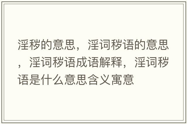 淫穢的意思，淫詞穢語(yǔ)的意思，淫詞穢語(yǔ)成語(yǔ)解釋?zhuān)~穢語(yǔ)是什么意思含義寓意