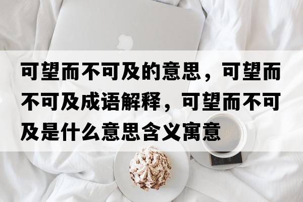 可望而不可及的意思，可望而不可及成語(yǔ)解釋?zhuān)赏豢杉笆鞘裁匆馑己x寓意