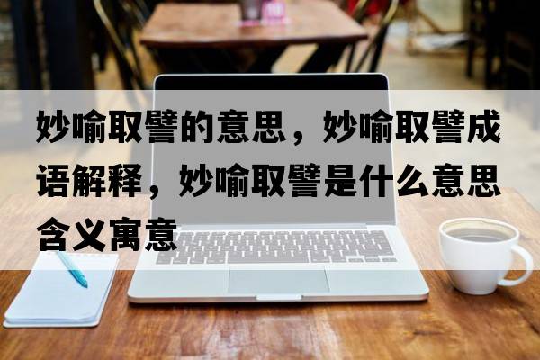 妙喻取譬的意思，妙喻取譬成語(yǔ)解釋?zhuān)钣魅∑┦鞘裁匆馑己x寓意