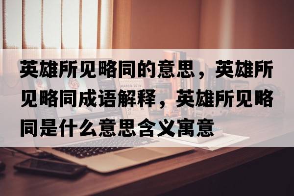 英雄所見(jiàn)略同的意思，英雄所見(jiàn)略同成語(yǔ)解釋?zhuān)⑿鬯?jiàn)略同是什么意思含義寓意