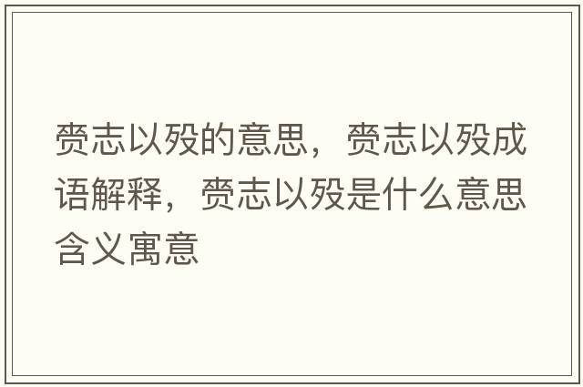 赍志以歿的意思，赍志以歿成語(yǔ)解釋?zhuān)逯疽詺{是什么意思含義寓意