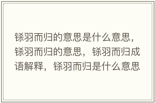 鎩羽而歸的意思是什么意思，鎩羽而歸的意思，鎩羽而歸成語(yǔ)解釋?zhuān)|羽而歸是什么意思含義寓意