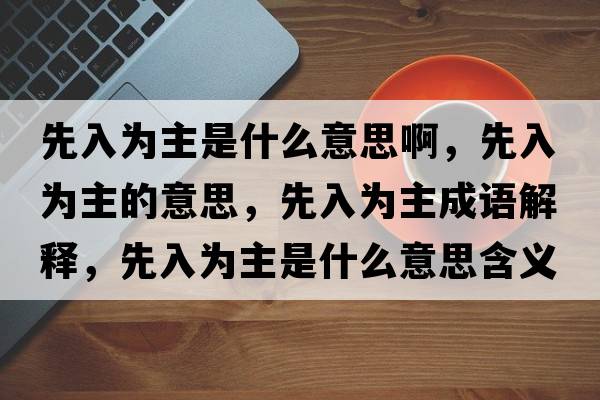 先入為主是什么意思啊，先入為主的意思，先入為主成語(yǔ)解釋?zhuān)热霝橹魇鞘裁匆馑己x寓意