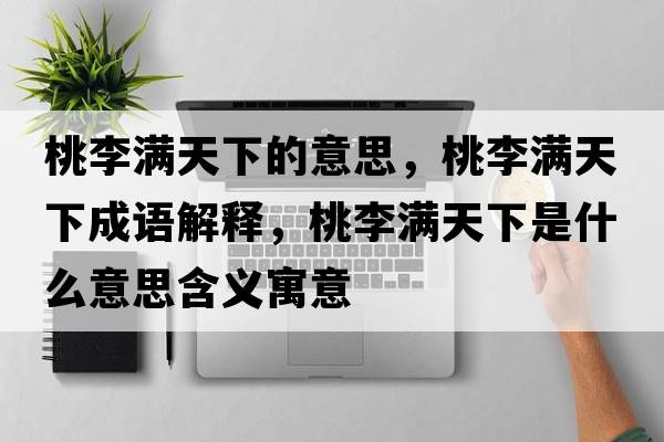 桃李滿(mǎn)天下的意思，桃李滿(mǎn)天下成語(yǔ)解釋?zhuān)依顫M(mǎn)天下是什么意思含義寓意