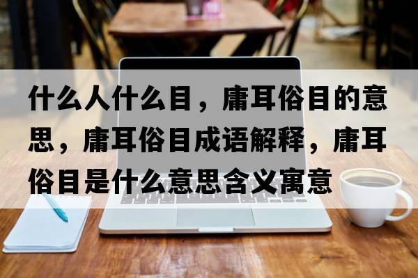 什么人什么目，庸耳俗目的意思，庸耳俗目成語(yǔ)解釋?zhuān)苟啄渴鞘裁匆馑己x寓意