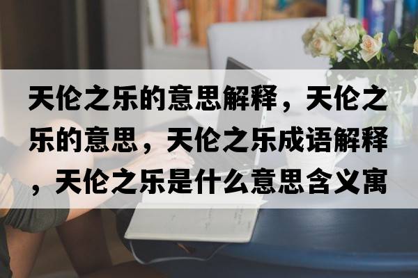 天倫之樂(lè )的意思解釋?zhuān)靷愔畼?lè )的意思，天倫之樂(lè )成語(yǔ)解釋?zhuān)靷愔畼?lè )是什么意思含義寓意