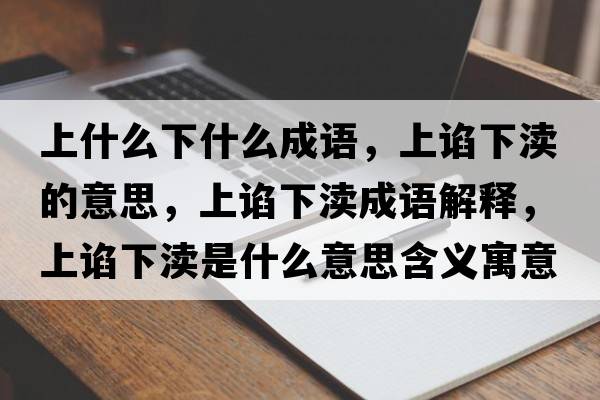 上什么下什么成語(yǔ)，上諂下瀆的意思，上諂下瀆成語(yǔ)解釋?zhuān)险~下瀆是什么意思含義寓意