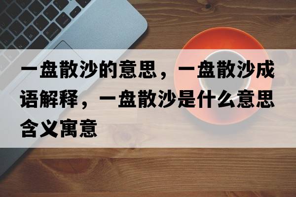 一盤(pán)散沙的意思，一盤(pán)散沙成語(yǔ)解釋?zhuān)槐P(pán)散沙是什么意思含義寓意