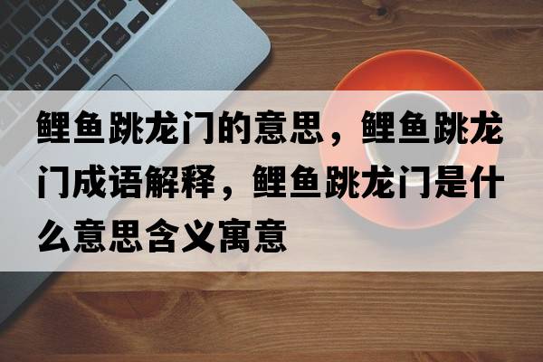 鯉魚(yú)跳龍門(mén)的意思，鯉魚(yú)跳龍門(mén)成語(yǔ)解釋?zhuān)庺~(yú)跳龍門(mén)是什么意思含義寓意