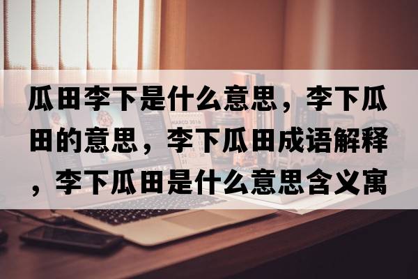 瓜田李下是什么意思，李下瓜田的意思，李下瓜田成語(yǔ)解釋?zhuān)钕鹿咸锸鞘裁匆馑己x寓意