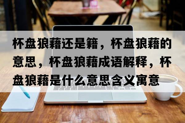 杯盤(pán)狼藉還是籍，杯盤(pán)狼藉的意思，杯盤(pán)狼藉成語(yǔ)解釋?zhuān)P(pán)狼藉是什么意思含義寓意