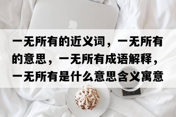一無(wú)所有的近義詞，一無(wú)所有的意思，一無(wú)所有成語(yǔ)解釋?zhuān)粺o(wú)所有是什么意思含義寓意