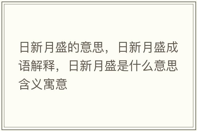 日新月盛的意思，日新月盛成語(yǔ)解釋?zhuān)招略率⑹鞘裁匆馑己x寓意