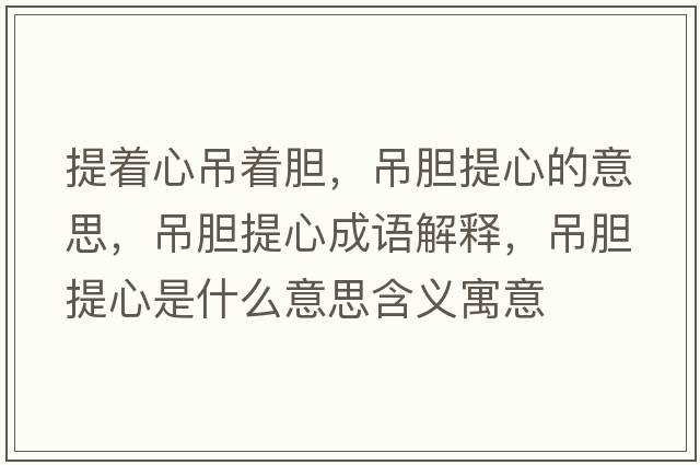 提著(zhù)心吊著(zhù)膽，吊膽提心的意思，吊膽提心成語(yǔ)解釋?zhuān)跄懱嵝氖鞘裁匆馑己x寓意