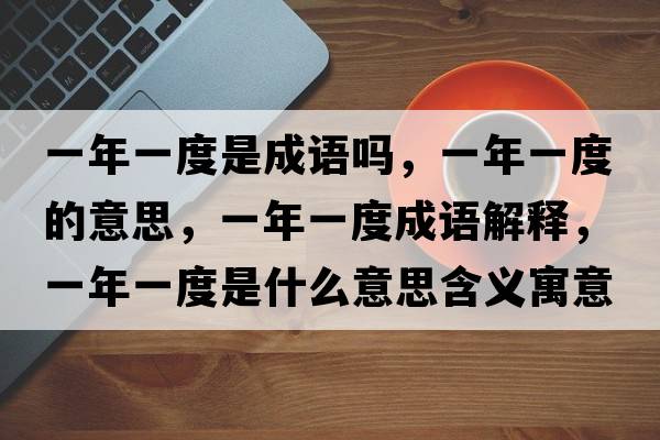一年一度是成語(yǔ)嗎，一年一度的意思，一年一度成語(yǔ)解釋?zhuān)荒暌欢仁鞘裁匆馑己x寓意