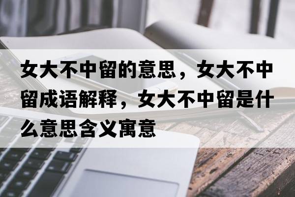 女大不中留的意思，女大不中留成語(yǔ)解釋?zhuān)蟛恢辛羰鞘裁匆馑己x寓意
