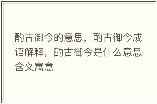 酌古御今的意思，酌古御今成語(yǔ)解釋?zhuān)霉庞袷鞘裁匆馑己x寓意