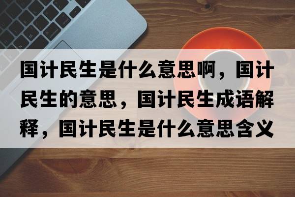 國計民生是什么意思啊，國計民生的意思，國計民生成語(yǔ)解釋?zhuān)瑖嬅裆鞘裁匆馑己x寓意