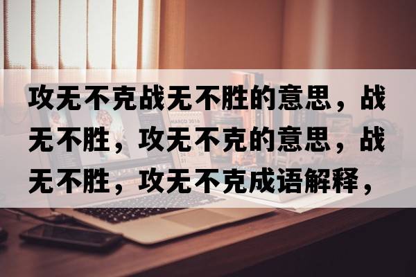 攻無(wú)不克戰無(wú)不勝的意思，戰無(wú)不勝，攻無(wú)不克的意思，戰無(wú)不勝，攻無(wú)不克成語(yǔ)解釋?zhuān)瑧馃o(wú)不勝，攻無(wú)不克是什么意思含義寓意
