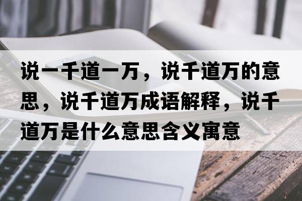說(shuō)一千道一萬(wàn)，說(shuō)千道萬(wàn)的意思，說(shuō)千道萬(wàn)成語(yǔ)解釋?zhuān)f(shuō)千道萬(wàn)是什么意思含義寓意