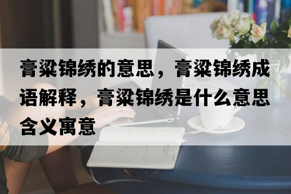 膏粱錦繡的意思，膏粱錦繡成語(yǔ)解釋?zhuān)嗔诲\繡是什么意思含義寓意