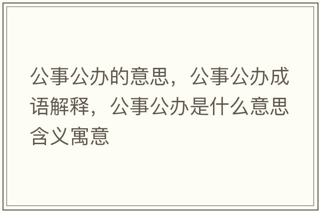 公事公辦的意思，公事公辦成語(yǔ)解釋?zhuān)鹿k是什么意思含義寓意