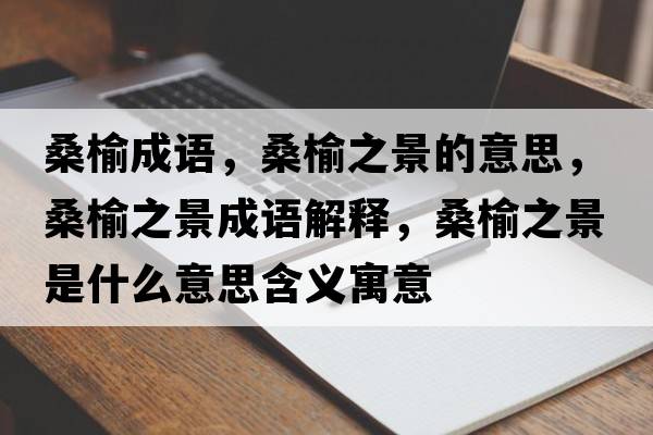 桑榆成語(yǔ)，桑榆之景的意思，桑榆之景成語(yǔ)解釋?zhuān)Ｓ苤笆鞘裁匆馑己x寓意