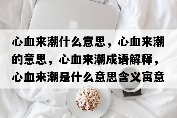 心血來(lái)潮什么意思，心血來(lái)潮的意思，心血來(lái)潮成語(yǔ)解釋?zhuān)难獊?lái)潮是什么意思含義寓意