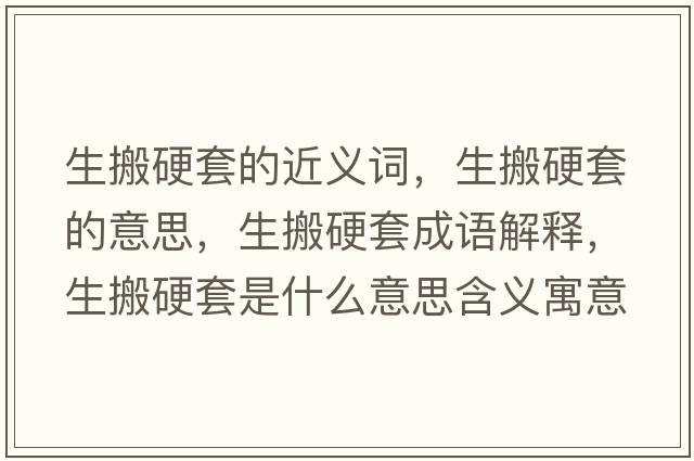 生搬硬套的近義詞，生搬硬套的意思，生搬硬套成語(yǔ)解釋?zhuān)嵊蔡资鞘裁匆馑己x寓意