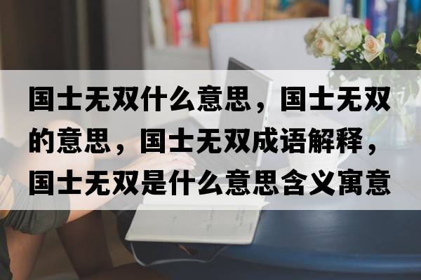 國士無(wú)雙什么意思，國士無(wú)雙的意思，國士無(wú)雙成語(yǔ)解釋?zhuān)瑖繜o(wú)雙是什么意思含義寓意