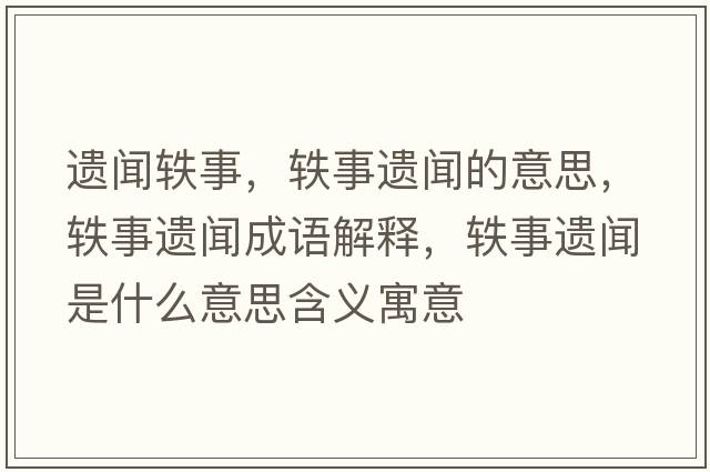 遺聞軼事，軼事遺聞的意思，軼事遺聞成語(yǔ)解釋?zhuān)W事遺聞是什么意思含義寓意