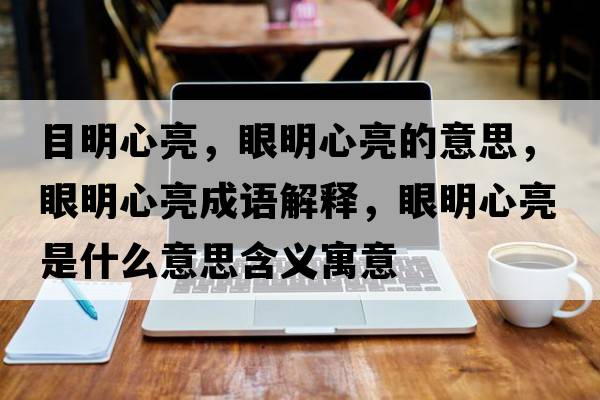 目明心亮，眼明心亮的意思，眼明心亮成語(yǔ)解釋?zhuān)勖餍牧潦鞘裁匆馑己x寓意