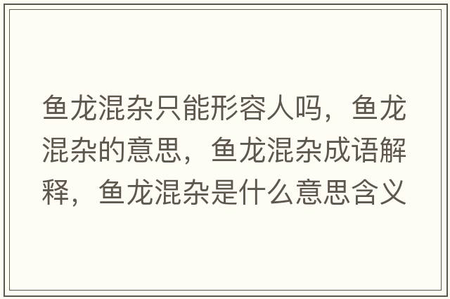 魚(yú)龍混雜只能形容人嗎，魚(yú)龍混雜的意思，魚(yú)龍混雜成語(yǔ)解釋?zhuān)~(yú)龍混雜是什么意思含義寓意