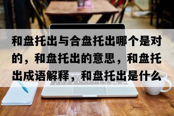 和盤(pán)托出與合盤(pán)托出哪個(gè)是對的，和盤(pán)托出的意思，和盤(pán)托出成語(yǔ)解釋?zhuān)捅P(pán)托出是什么意思含義寓意