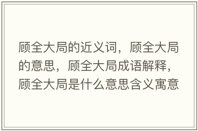 顧全大局的近義詞，顧全大局的意思，顧全大局成語(yǔ)解釋?zhuān)櫲缶质鞘裁匆馑己x寓意