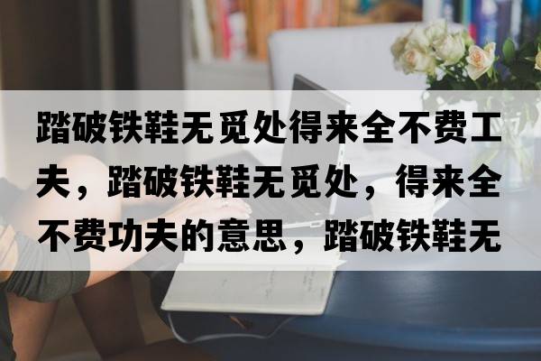 踏破鐵鞋無(wú)覓處得來(lái)全不費工夫，踏破鐵鞋無(wú)覓處，得來(lái)全不費功夫的意思，踏破鐵鞋無(wú)覓處，得來(lái)全不費功夫成語(yǔ)解釋?zhuān)て畦F鞋無(wú)覓處，得來(lái)全不費功夫是什么意思含義寓意