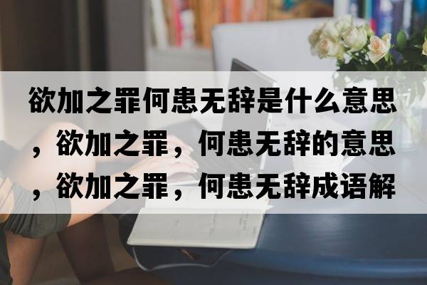 欲加之罪何患無(wú)辭是什么意思，欲加之罪，何患無(wú)辭的意思，欲加之罪，何患無(wú)辭成語(yǔ)解釋?zhuān)又?，何患無(wú)辭是什么意思含義寓意