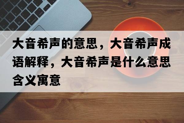 大音希聲的意思，大音希聲成語(yǔ)解釋?zhuān)笠粝Ｂ暿鞘裁匆馑己x寓意