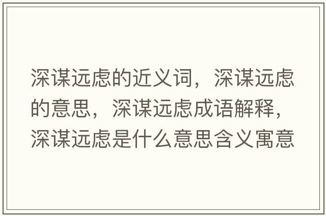 深謀遠慮的近義詞，深謀遠慮的意思，深謀遠慮成語(yǔ)解釋?zhuān)钪\遠慮是什么意思含義寓意