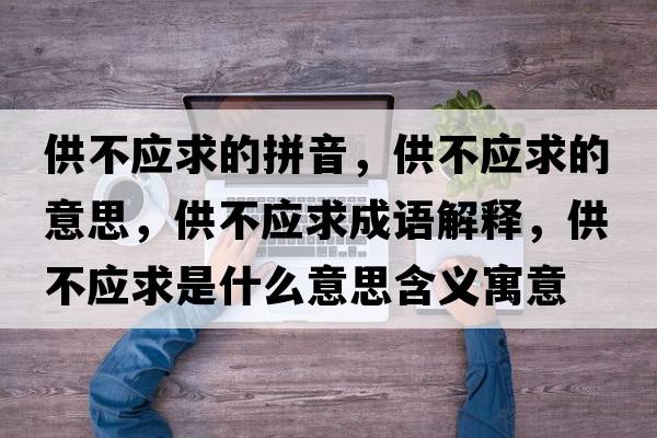 供不應求的拼音，供不應求的意思，供不應求成語(yǔ)解釋?zhuān)┎粦笫鞘裁匆馑己x寓意