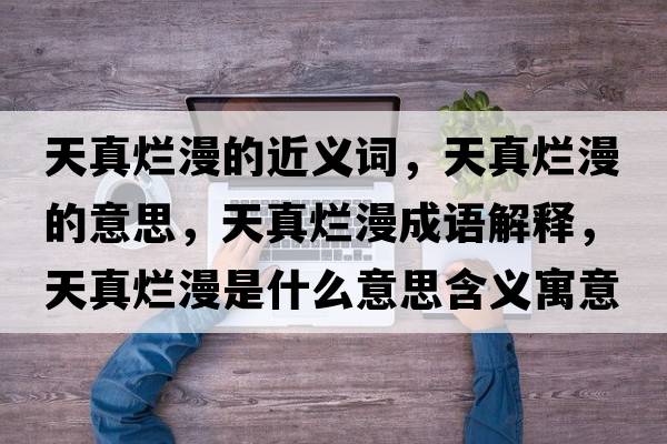 天真爛漫的近義詞，天真爛漫的意思，天真爛漫成語(yǔ)解釋?zhuān)煺鏍€漫是什么意思含義寓意