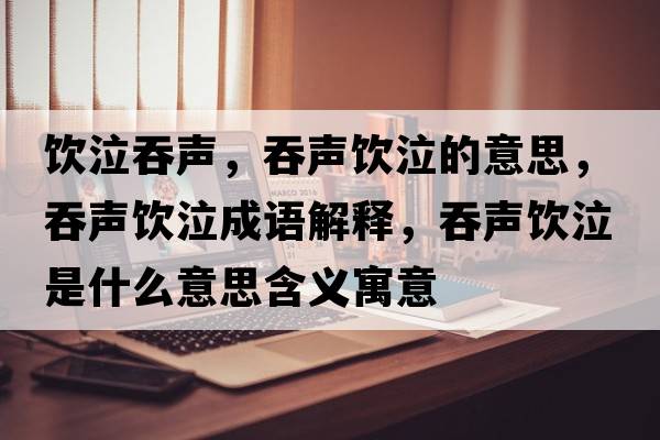 飲泣吞聲，吞聲飲泣的意思，吞聲飲泣成語(yǔ)解釋?zhuān)搪曪嬈鞘裁匆馑己x寓意
