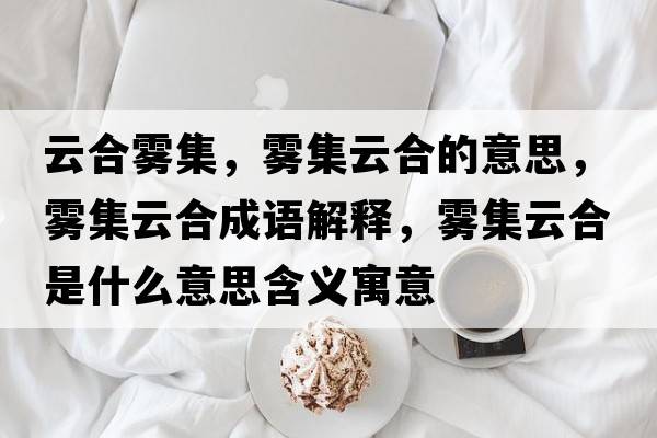 云合霧集，霧集云合的意思，霧集云合成語(yǔ)解釋?zhuān)F集云合是什么意思含義寓意