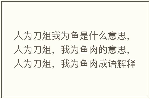 人為刀俎我為魚(yú)是什么意思，人為刀俎，我為魚(yú)肉的意思，人為刀俎，我為魚(yú)肉成語(yǔ)解釋?zhuān)藶榈顿?，我為魚(yú)肉是什么意思含義寓意