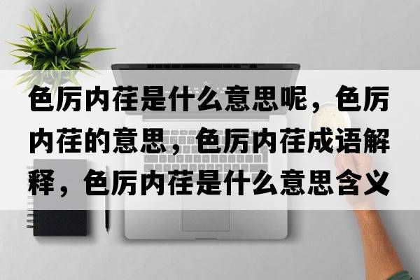 色厲內荏是什么意思呢，色厲內荏的意思，色厲內荏成語(yǔ)解釋?zhuān)珔杻溶笫鞘裁匆馑己x寓意