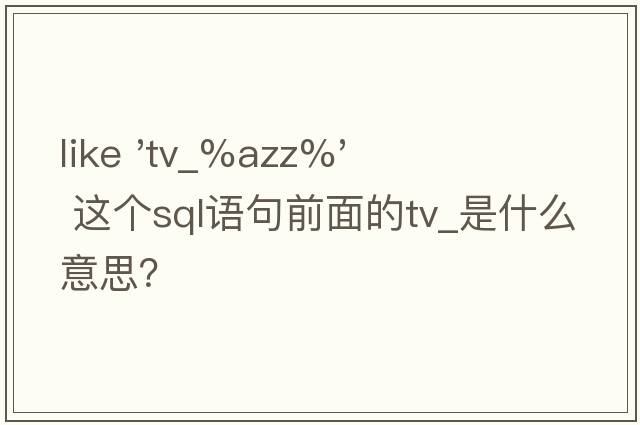 like 'tv_%Azz%'  這個(gè)sql語(yǔ)句前面的tv_是什么意思？