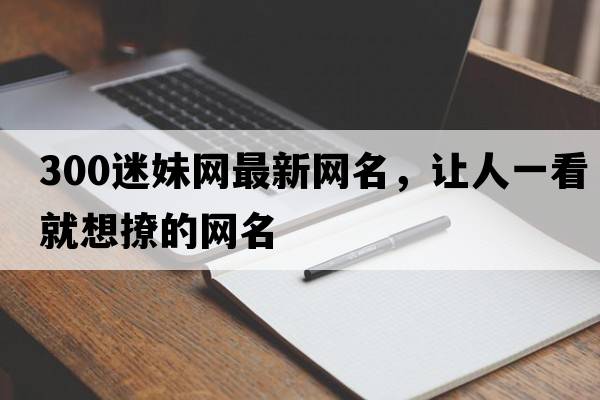 300迷妹網(wǎng)最新網(wǎng)名，讓人一看就想撩的網(wǎng)名