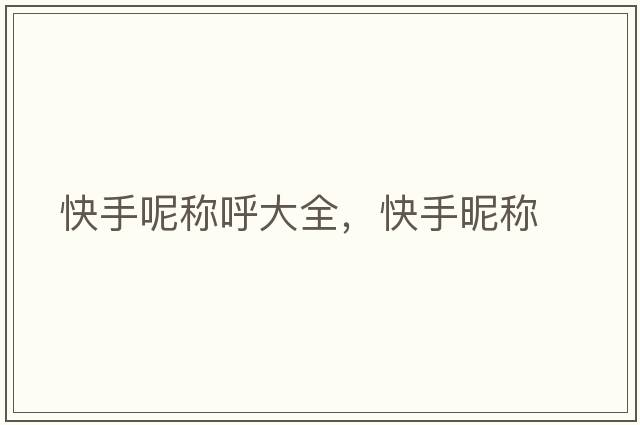 快手呢稱(chēng)呼大全，快手昵稱(chēng)